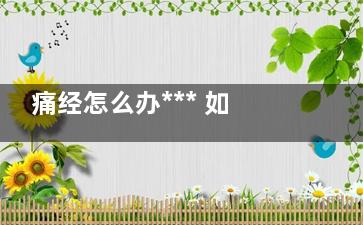 痛经怎么办*** 如何快速缓解痛经(痛经怎么办***按摩)